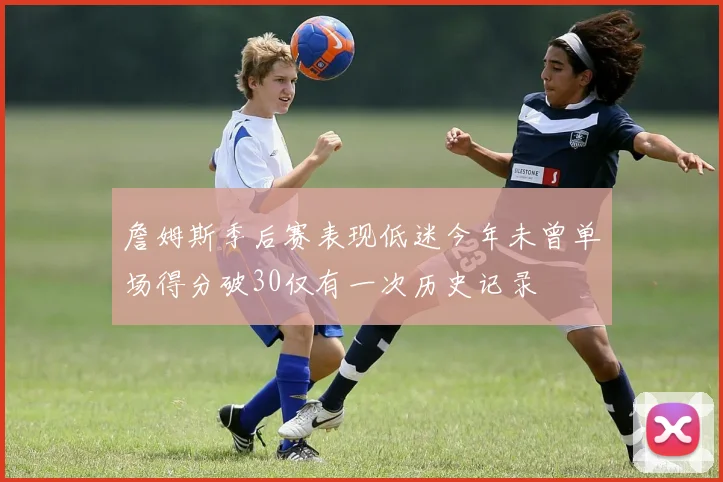 詹姆斯季后赛表现低迷今年未曾单场得分破30仅有一次历史记录
