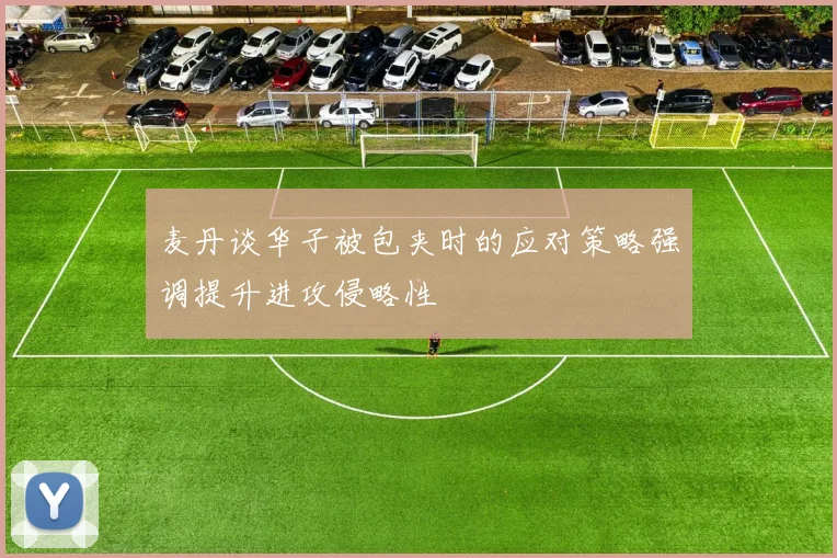 麦丹谈华子被包夹时的应对策略强调提升进攻侵略性