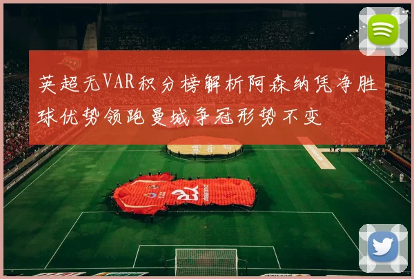 英超无VAR积分榜解析阿森纳凭净胜球优势领跑曼城争冠形势不变