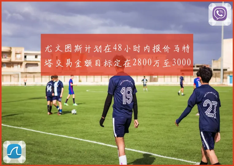 尤文图斯计划在48小时内报价马特塔交易金额目标定在2800万至3000万欧元