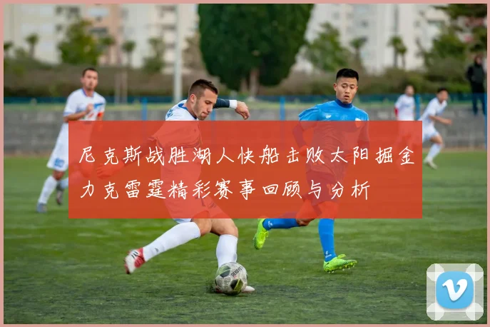 尼克斯战胜湖人快船击败太阳掘金力克雷霆精彩赛事回顾与分析