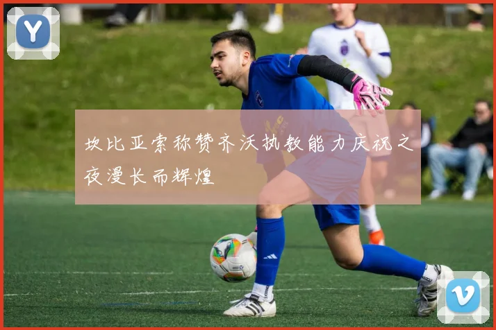 坎比亚索称赞齐沃执教能力庆祝之夜漫长而辉煌
