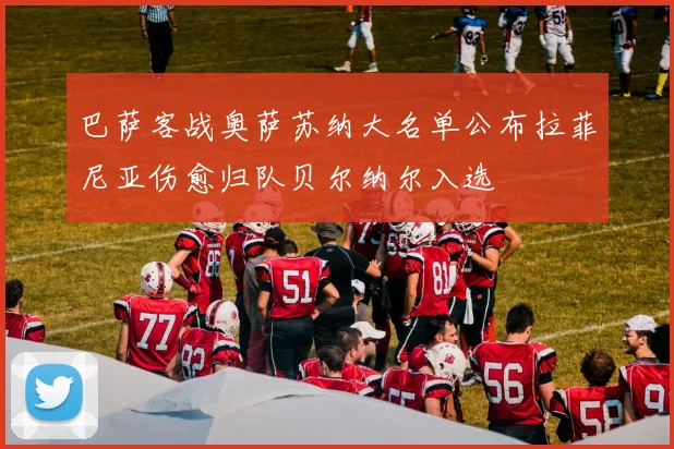 巴萨客战奥萨苏纳大名单公布拉菲尼亚伤愈归队贝尔纳尔入选