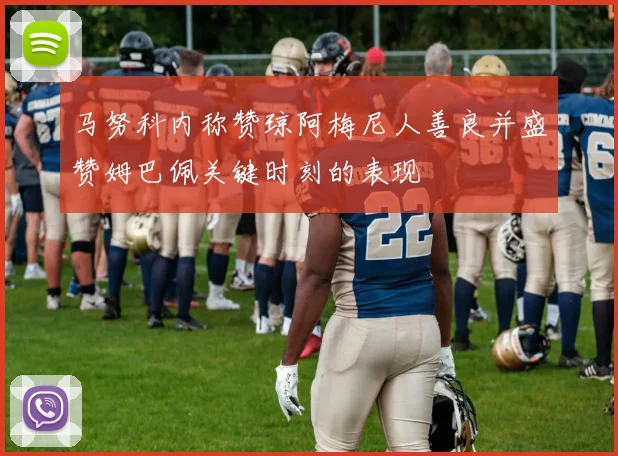 马努科内称赞琼阿梅尼人善良并盛赞姆巴佩关键时刻的表现
