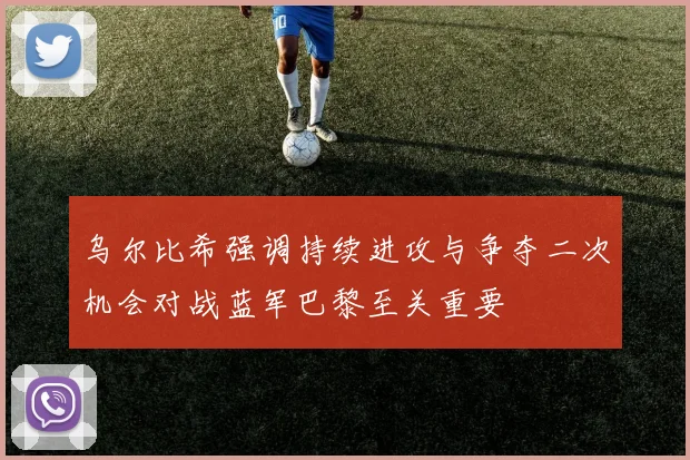 乌尔比希强调持续进攻与争夺二次机会对战蓝军巴黎至关重要