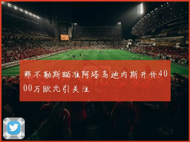 那不勒斯瞄准阿塔乌迪内斯开价4000万欧元引关注