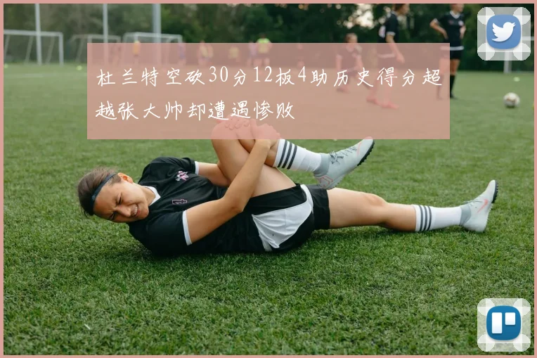 杜兰特空砍30分12板4助历史得分超越张大帅却遭遇惨败