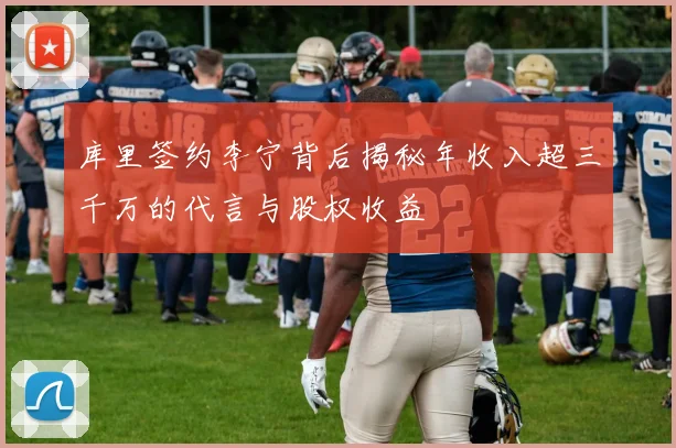 库里签约李宁背后揭秘年收入超三千万的代言与股权收益