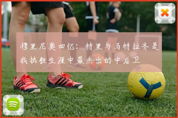 穆里尼奥回忆：特里与马特拉齐是我执教生涯中最杰出的中后卫