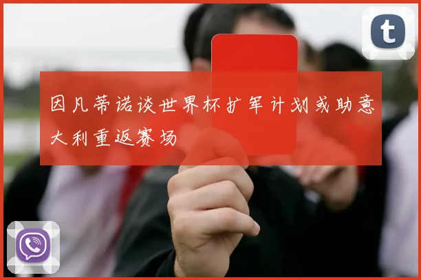 因凡蒂诺谈世界杯扩军计划或助意大利重返赛场