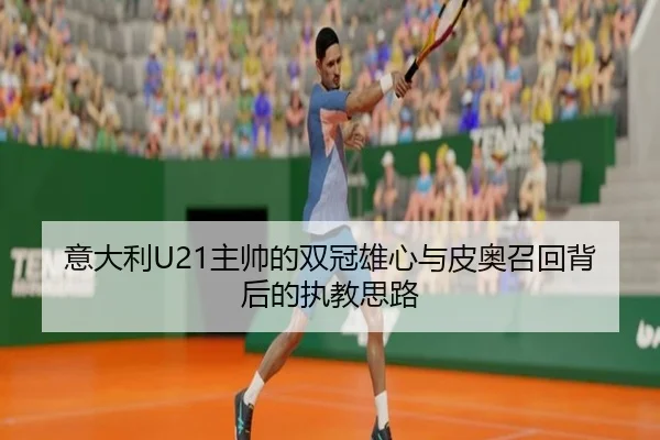 意大利U21主帅的双冠雄心与皮奥召回背后的执教思路